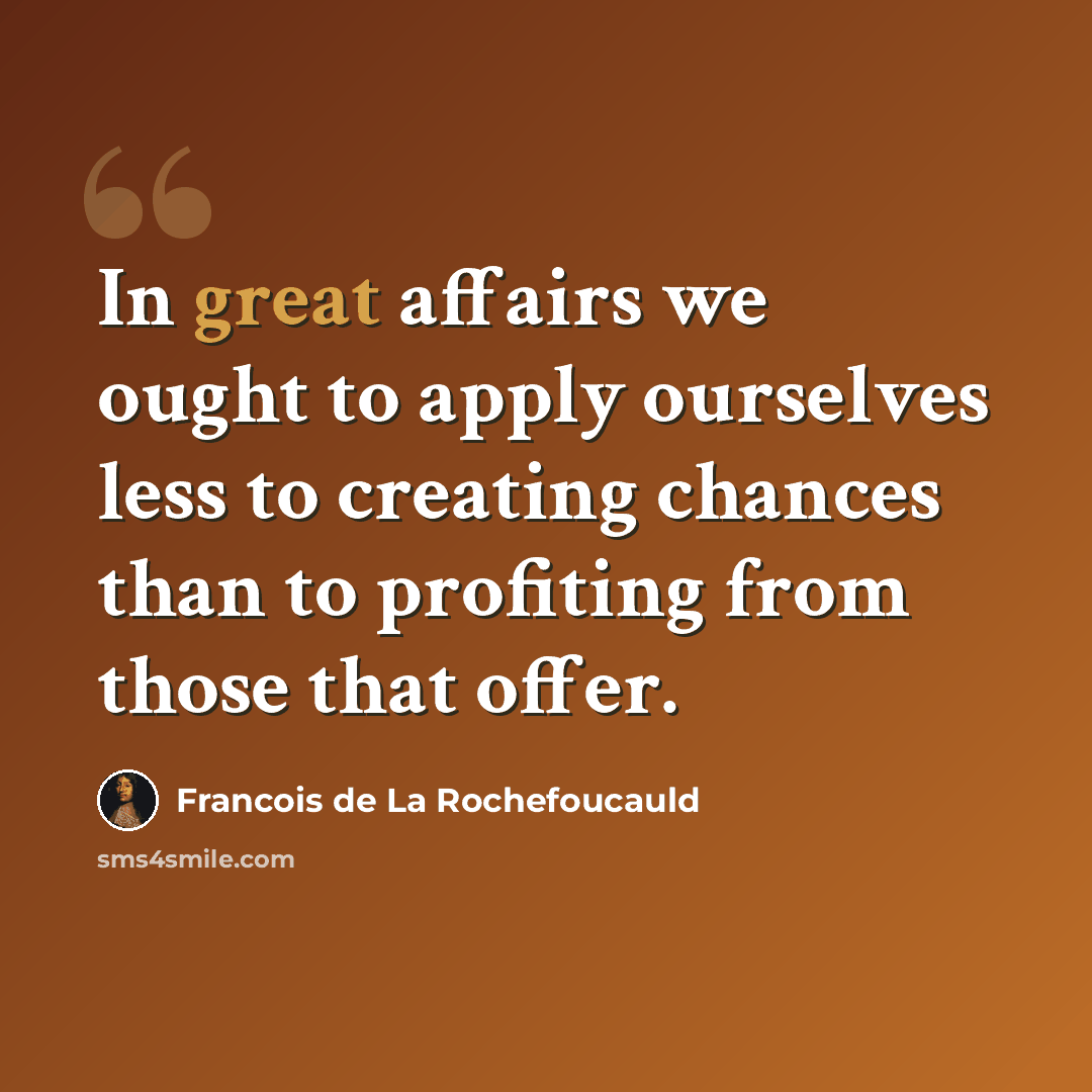 “In great affairs we ought to apply ourselves less to creating chances than to profiting from those that offer.” quote by Francois de La Rochefoucauld
