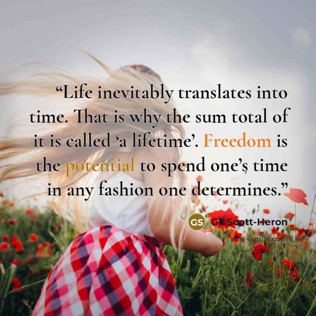 “Life inevitably translates into time. That is why the sum total of it is called ‘a lifetime’. Freedom is the potential to spend one’s time in any fashion one determines.” quote by Gil Scott-Heron