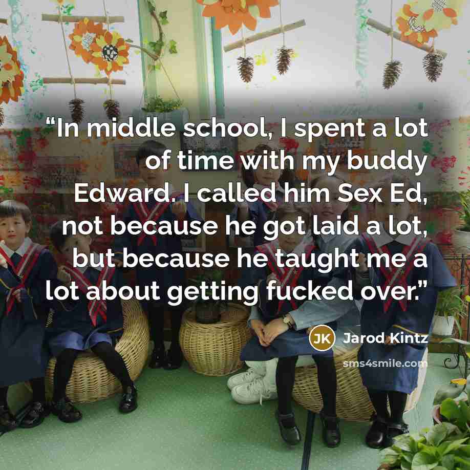 “In middle school, I spent a lot of time with my buddy Edward. I called him Sex Ed, not because he got laid a lot, but because he taught me a lot about getting fucked over.” quote by Jarod Kintz
