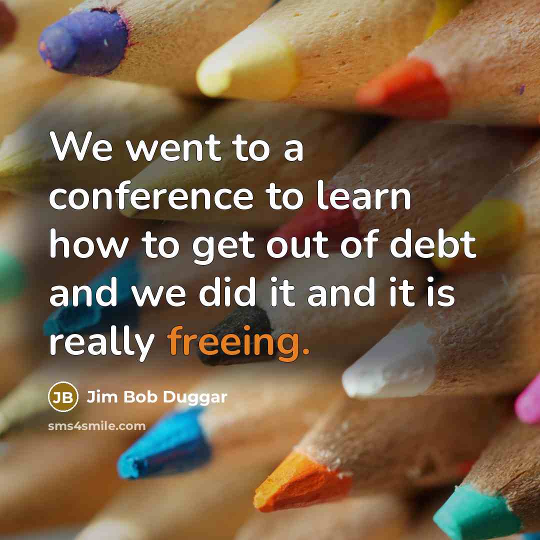 “We went to a conference to learn how to get out of debt and we did it and it is really freeing.” quote by Jim Bob Duggar
