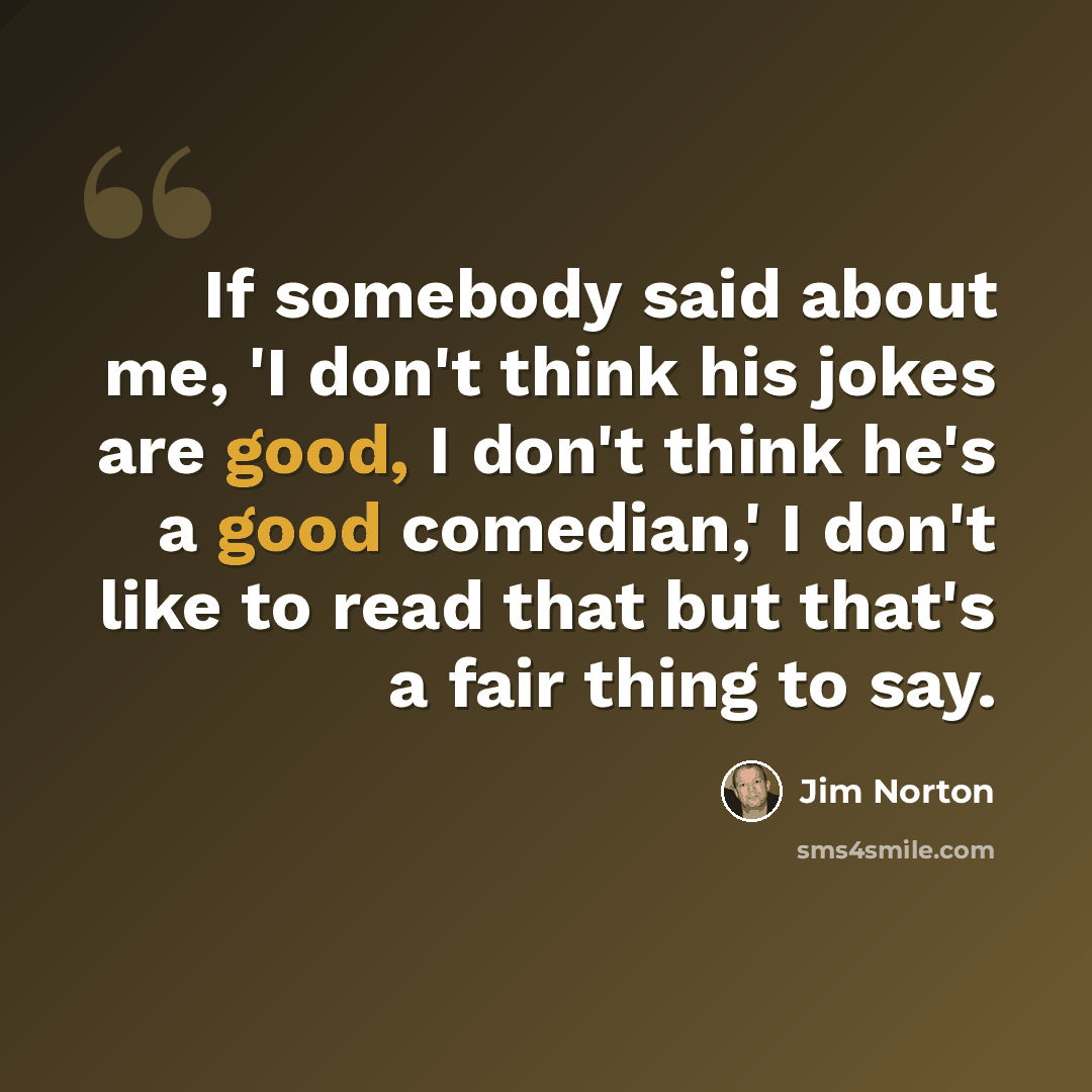 “If somebody said about me, 'I don't think his jokes are good, I don't think he's a good comedian,' I don't like to read that but that's a fair thing to say.” quote by Jim Norton