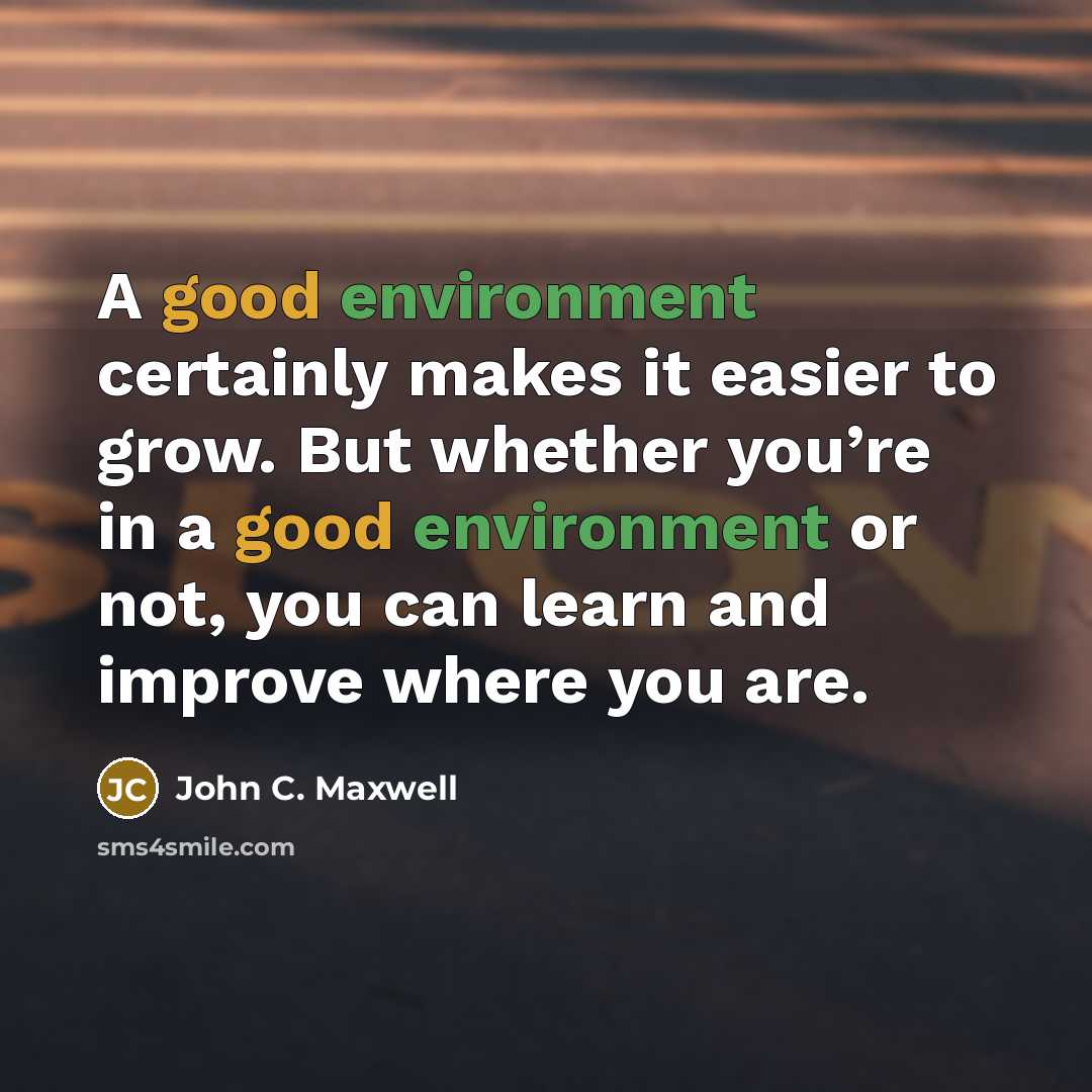 “A good environment certainly makes it easier to grow. But whether you’re in a good environment or not, you can learn and improve where you are.” quote by John C. Maxwell