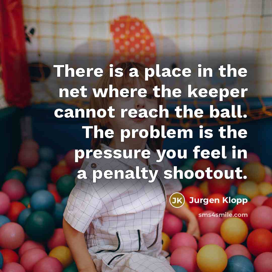 “There is a place in the net where the keeper cannot reach the ball. The problem is the pressure you feel in a penalty shootout.” quote by Jurgen Klopp