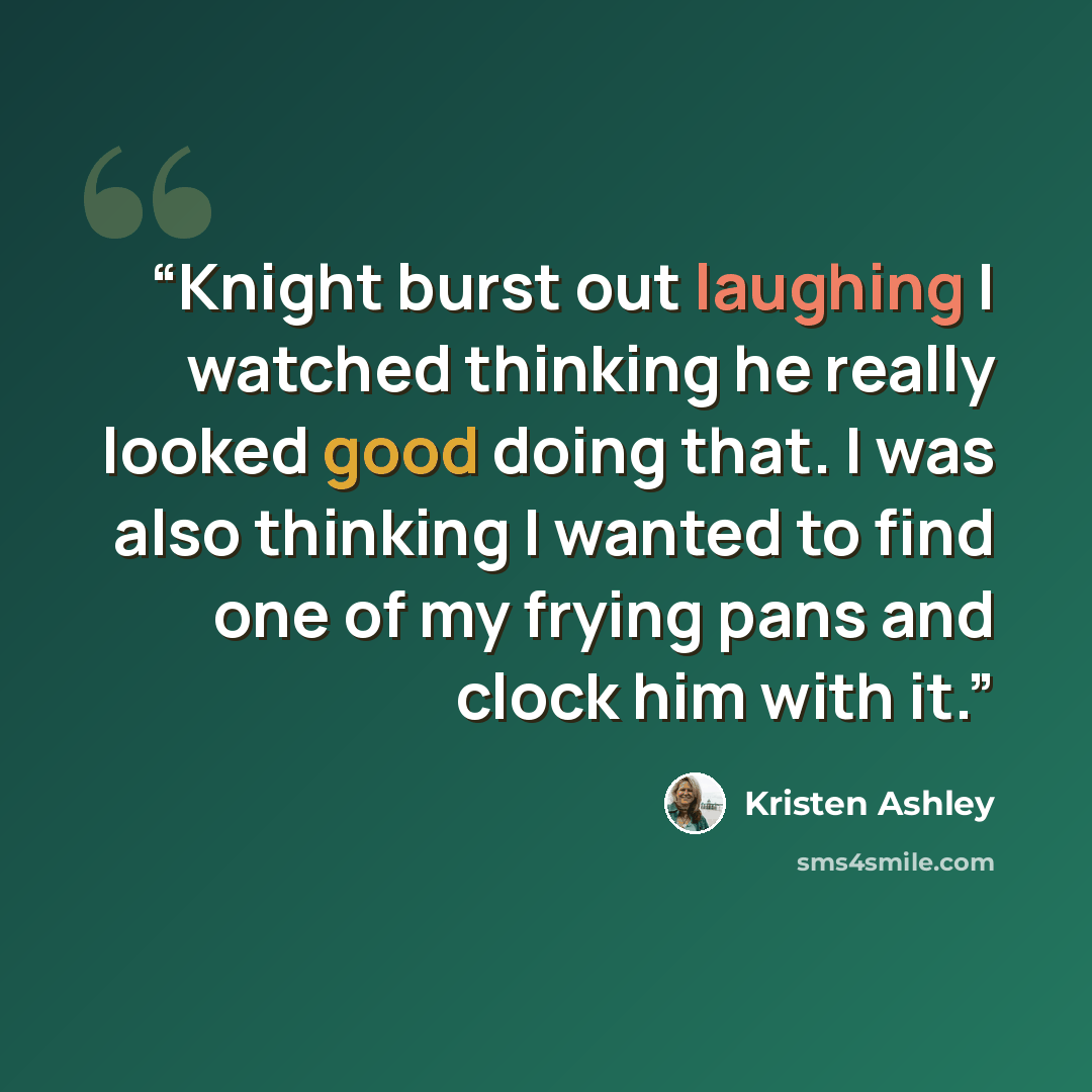“Knight burst out laughing I watched thinking he really looked good doing that. I was also thinking I wanted to find one of my frying pans and clock him with it.” quote by Kristen Ashley