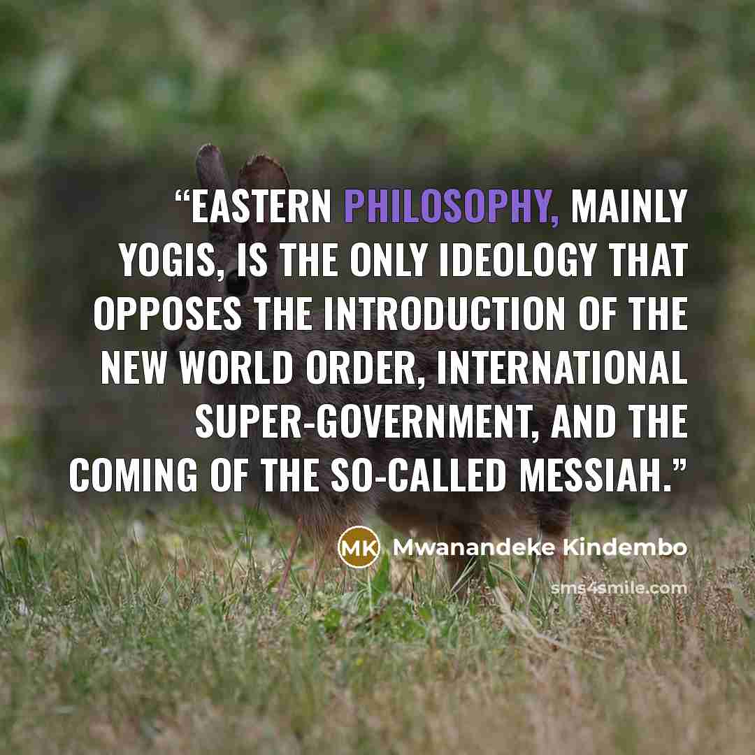 “Eastern philosophy, mainly yogis, is the only ideology that opposes the introduction of the new world order, international super-government, and the coming of the so-called Messiah.” quote by Mwanandeke Kindembo