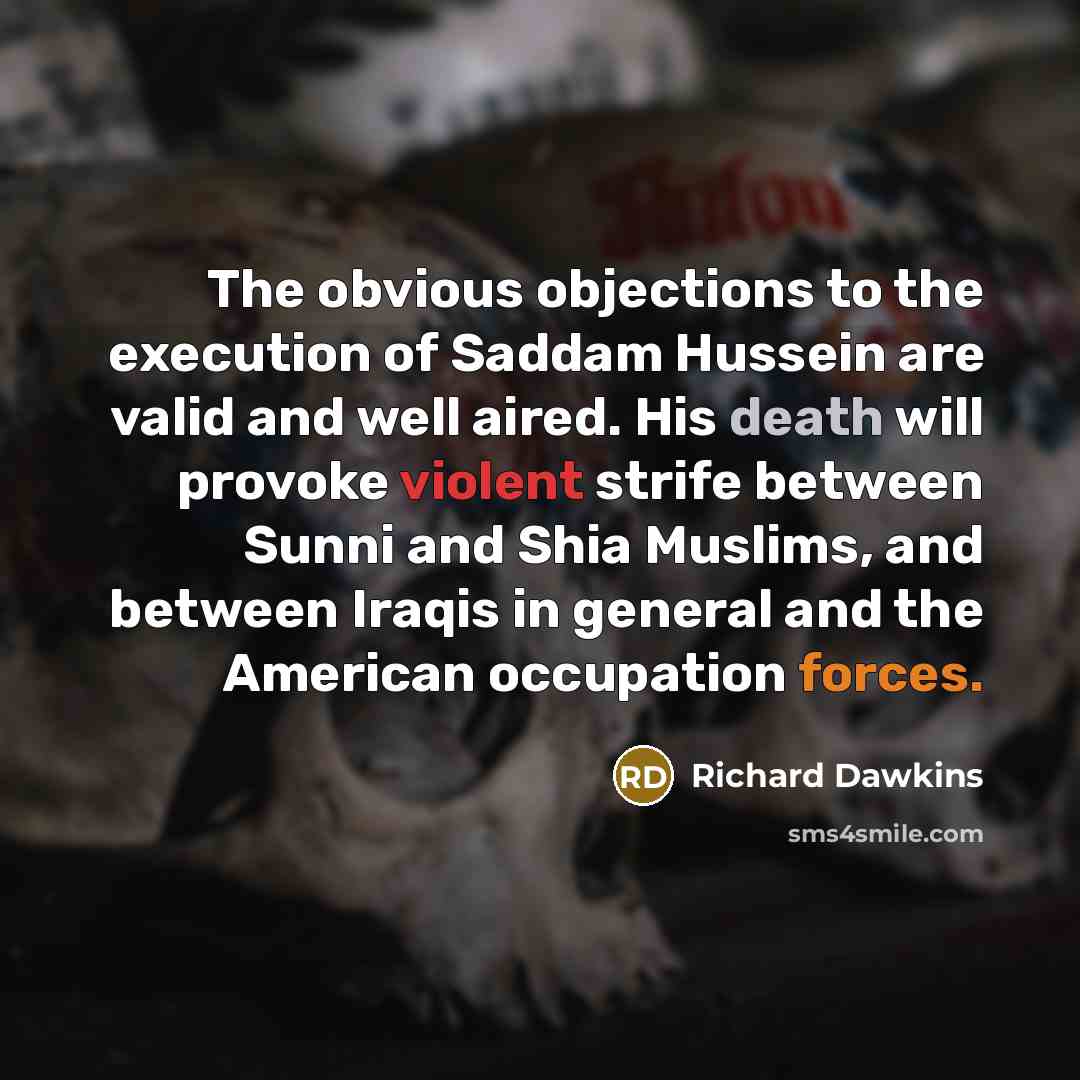 “The obvious objections to the execution of Saddam Hussein are valid and well aired. His death will provoke violent strife between Sunni and Shia Muslims, and between Iraqis in general and the American occupation forces.” quote by Richard Dawkins