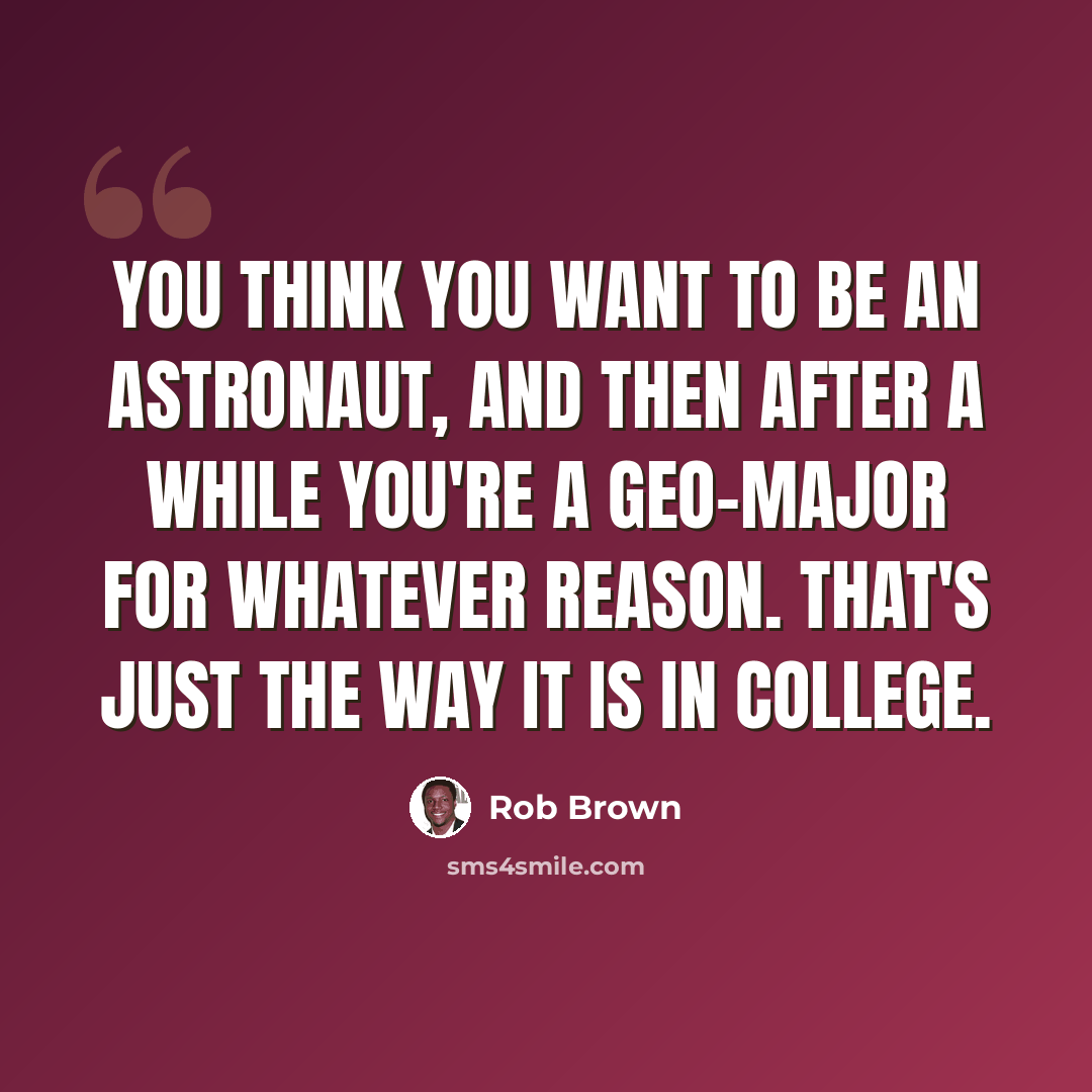 “You think you want to be an astronaut, and then after a while you're a geo-major for whatever reason. That's just the way it is in college.” quote by Rob Brown