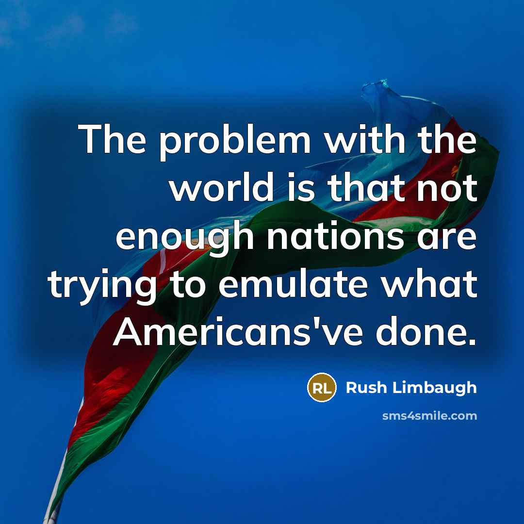 “The problem with the world is that not enough nations are trying to emulate what Americans've done.” quote by Rush Limbaugh