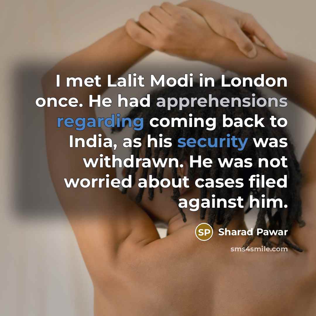 “I met Lalit Modi in London once. He had apprehensions regarding coming back to India, as his security was withdrawn. He was not worried about cases filed against him.” quote by Sharad Pawar