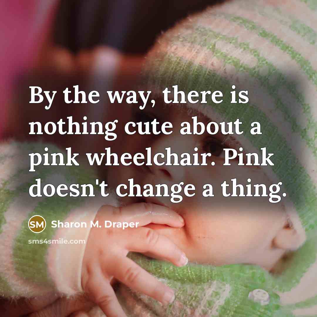 “By the way, there is nothing cute about a pink wheelchair. Pink doesn't change a thing.” quote by Sharon M. Draper