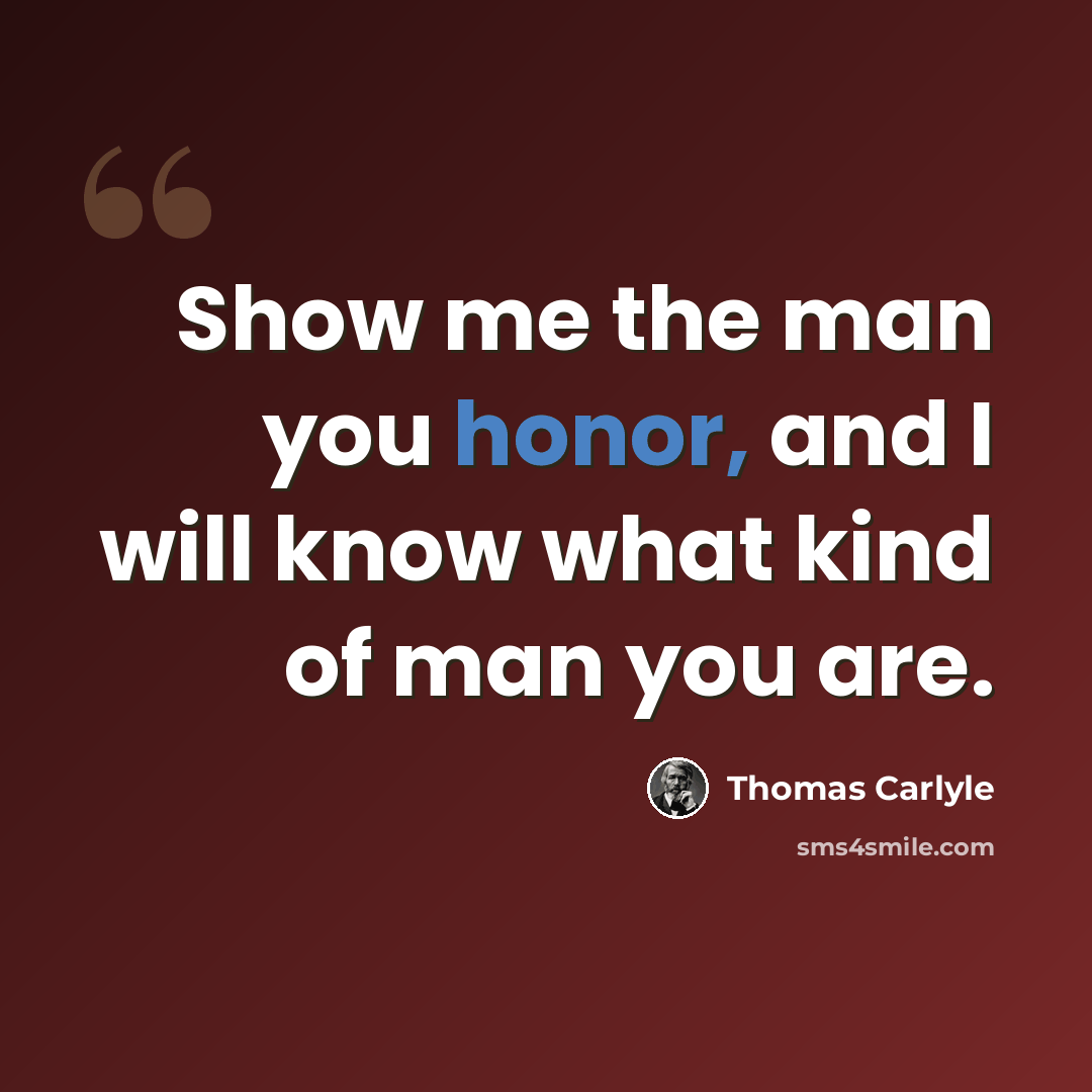 “Show me the man you honor, and I will know what kind of man you are.” quote by Thomas Carlyle