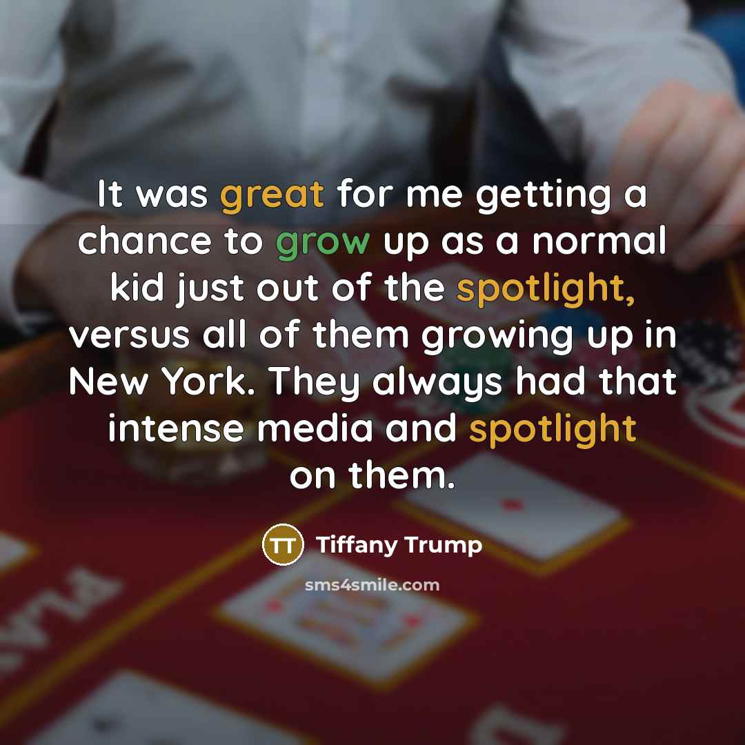“It was great for me getting a chance to grow up as a normal kid just out of the spotlight, versus all of them growing up in New York. They always had that intense media and spotlight on them.” quote by Tiffany Trump