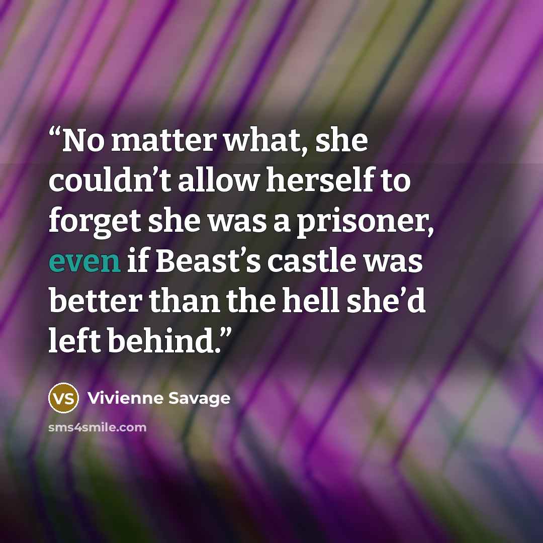 “No matter what, she couldn’t allow herself to forget she was a prisoner, even if Beast’s castle was better than the hell she’d left behind.” quote by Vivienne Savage