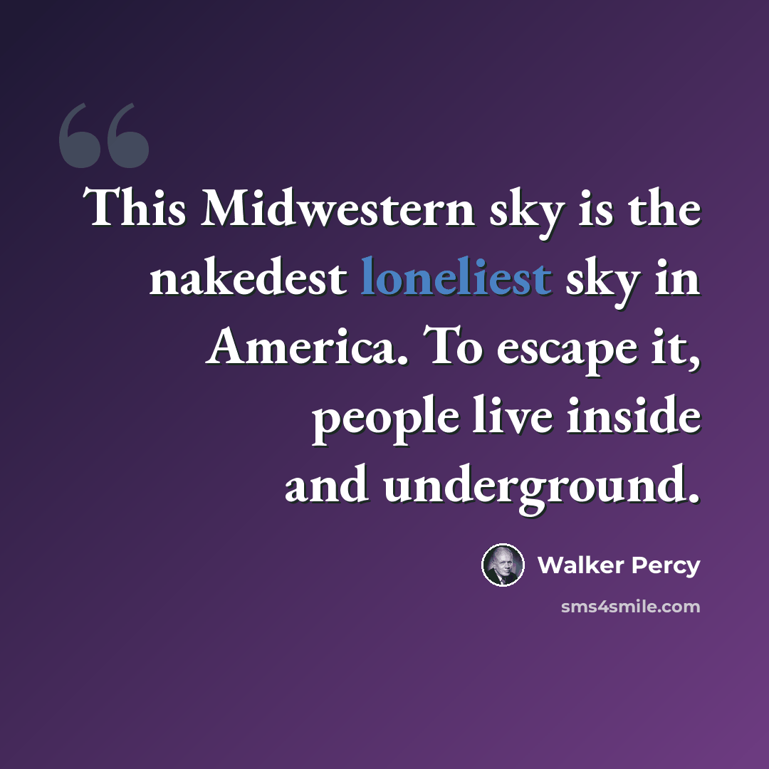 “This Midwestern sky is the nakedest loneliest sky in America. To escape it, people live inside and underground.” quote by Walker Percy