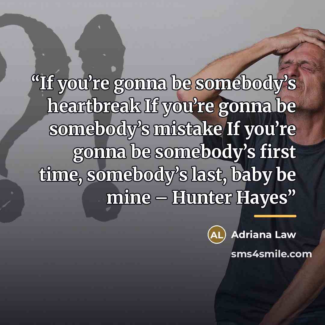 “If you’re gonna be somebody’s heartbreak If you’re gonna be somebody’s mistake If you’re gonna be somebody’s first time, somebody’s last, baby be mine – Hunter Hayes” quote by Adriana Law