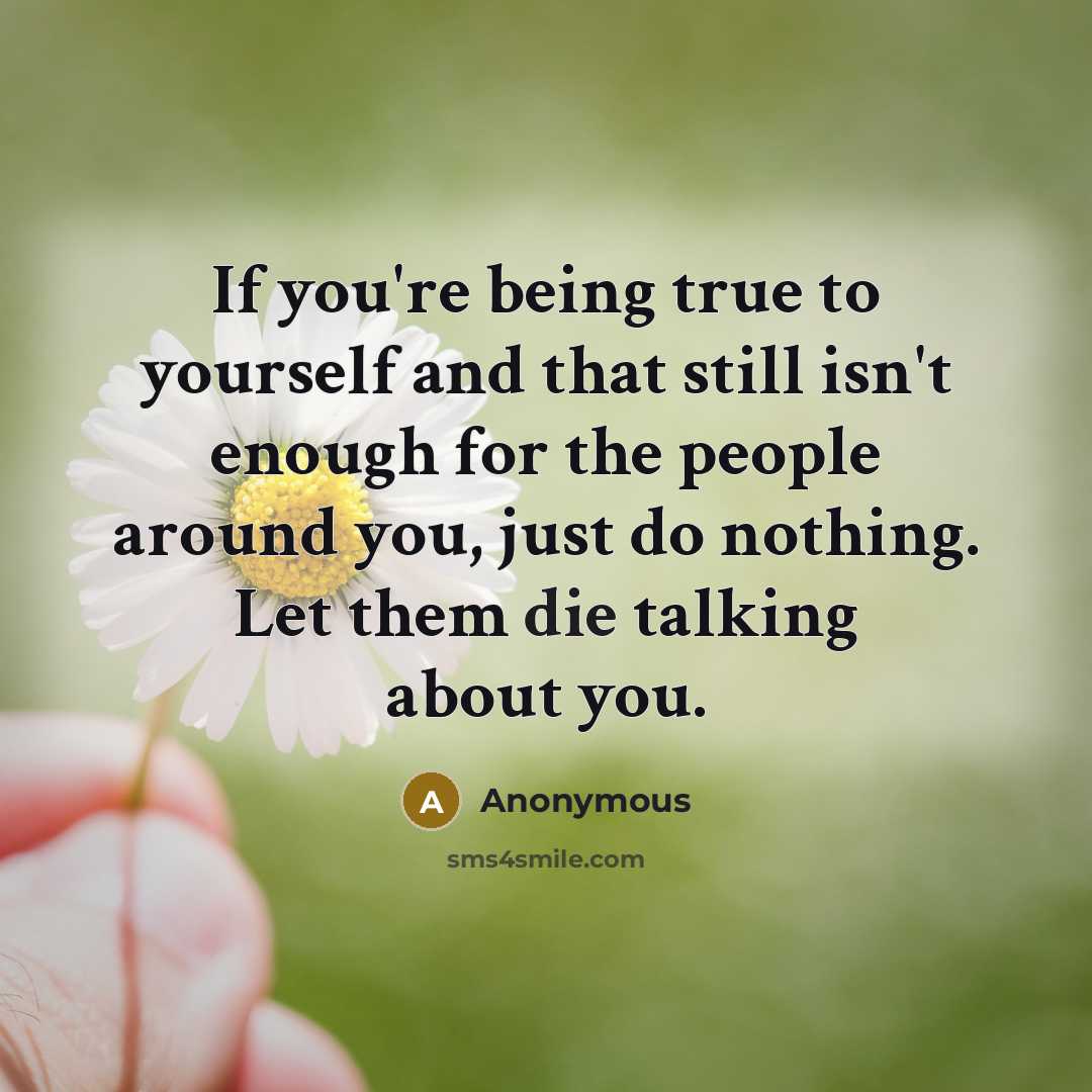 “If you're being true to yourself and that still isn't enough for the people around you, just do nothing. Let them die talking about you.” quote by Anonymous