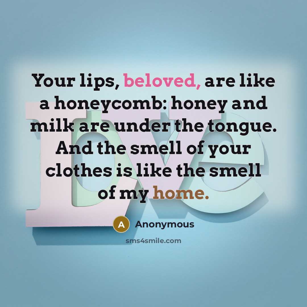 “Your lips, beloved, are like a honeycomb: honey and milk are under the tongue. And the smell of your clothes is like the smell of my home.” quote by Anonymous