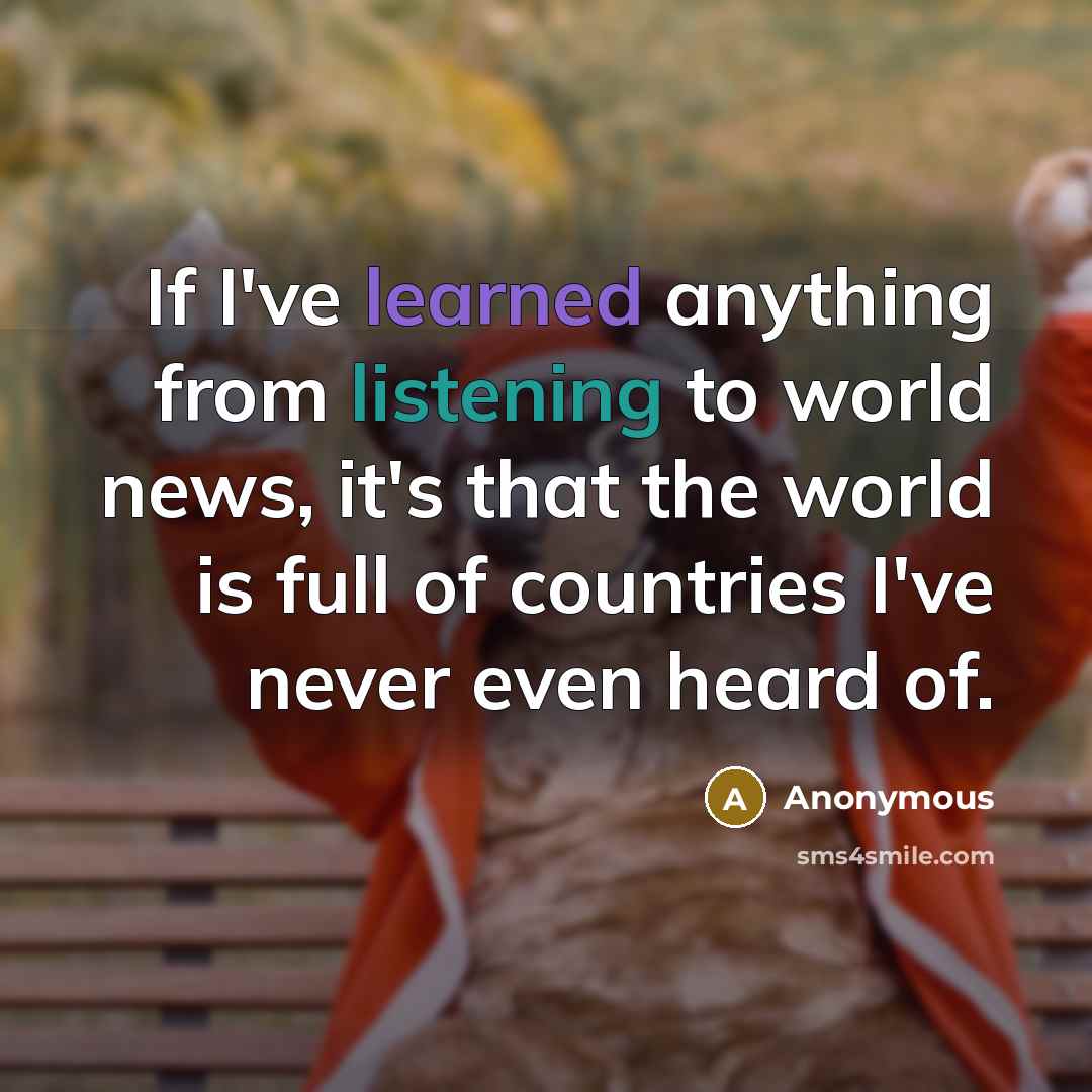 “If I've learned anything from listening to world news, it's that the world is full of countries I've never even heard of.” quote by Anonymous