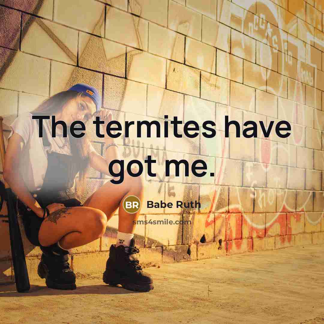 “The termites have got me.” quote by Babe Ruth