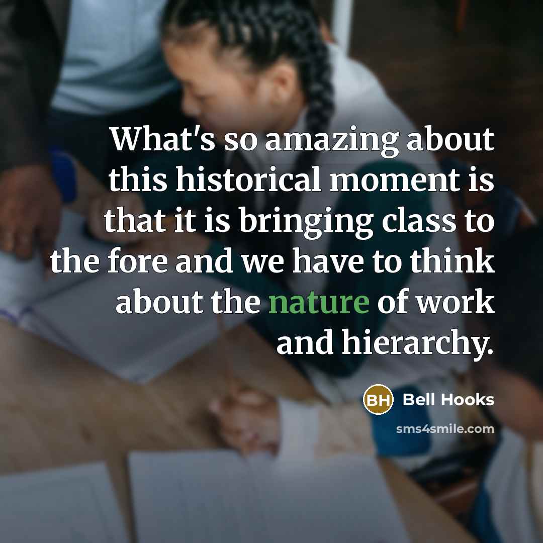 “What's so amazing about this historical moment is that it is bringing class to the fore and we have to think about the nature of work and hierarchy.” quote by Bell Hooks