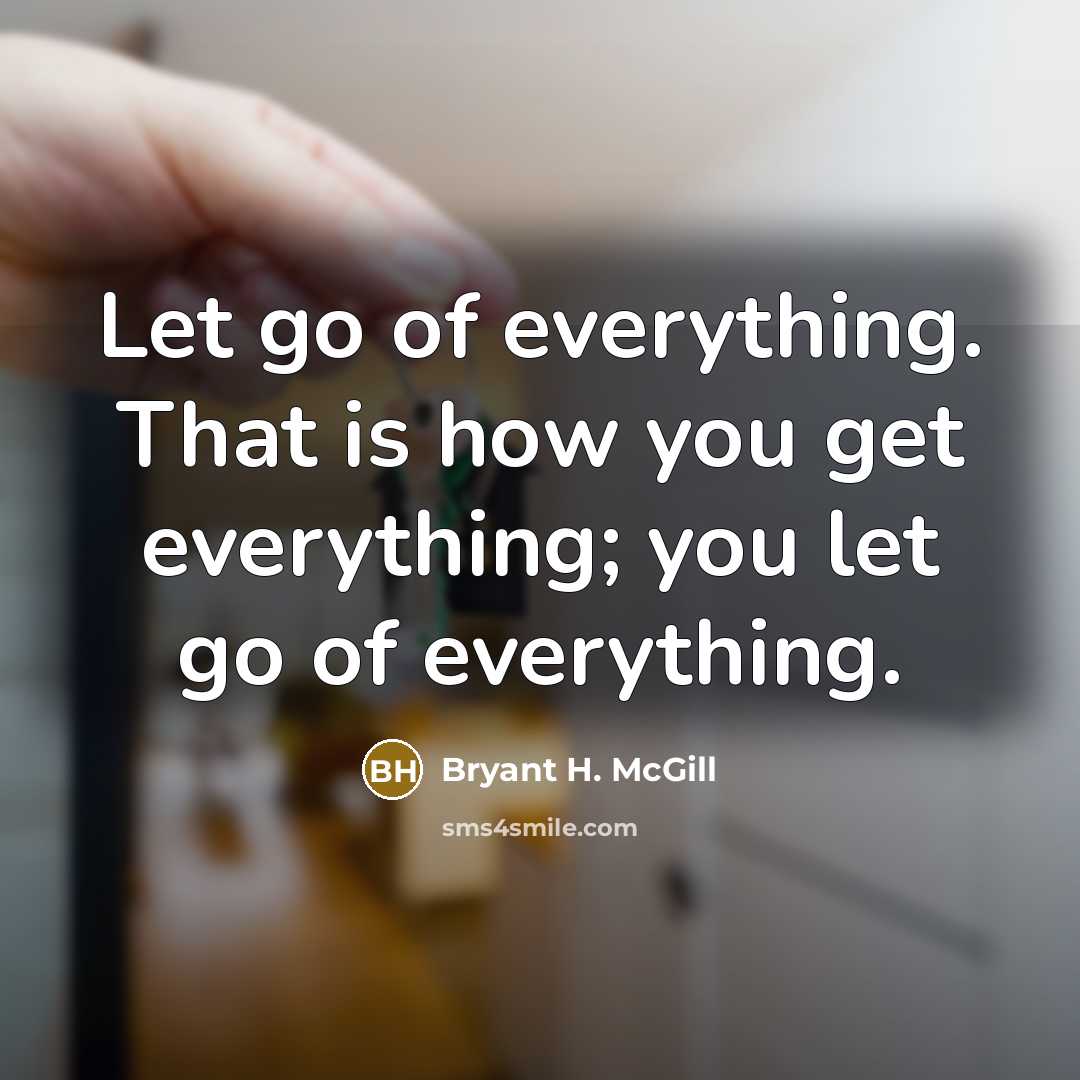 “Let go of everything. That is how you get everything; you let go of everything.” quote by Bryant H. McGill