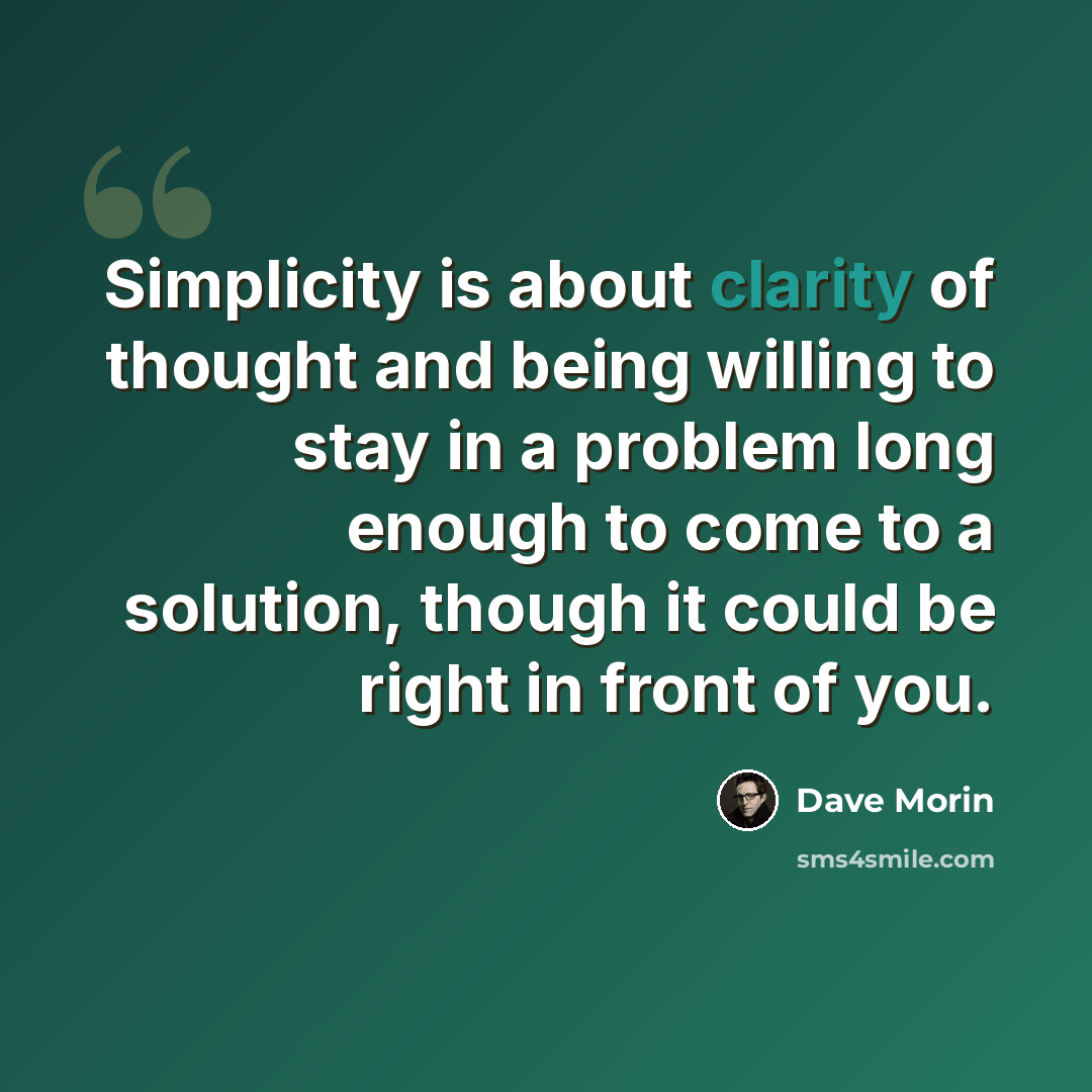 “Simplicity is about clarity of thought and being willing to stay in a problem long enough to come to a solution, though it could be right in front of you.” quote by Dave Morin