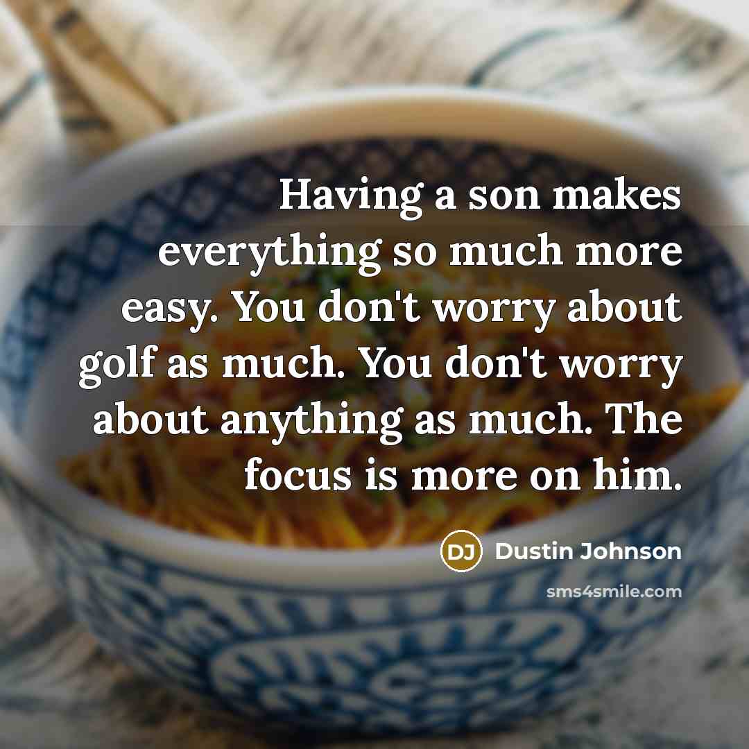 “Having a son makes everything so much more easy. You don't worry about golf as much. You don't worry about anything as much. The focus is more on him.” quote by Dustin Johnson