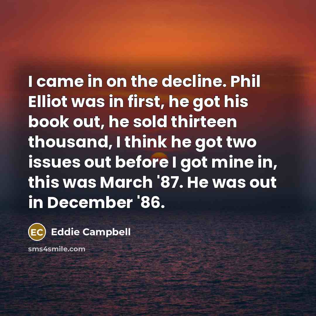 “I came in on the decline. Phil Elliot was in first, he got his book out, he sold thirteen thousand, I think he got two issues out before I got mine in, this was March '87. He was out in December '86.” quote by Eddie Campbell