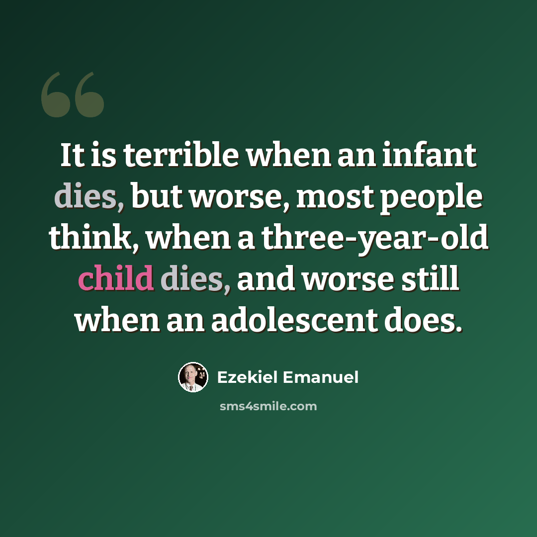 “It is terrible when an infant dies, but worse, most people think, when a three-year-old child dies, and worse still when an adolescent does.” quote by Ezekiel Emanuel