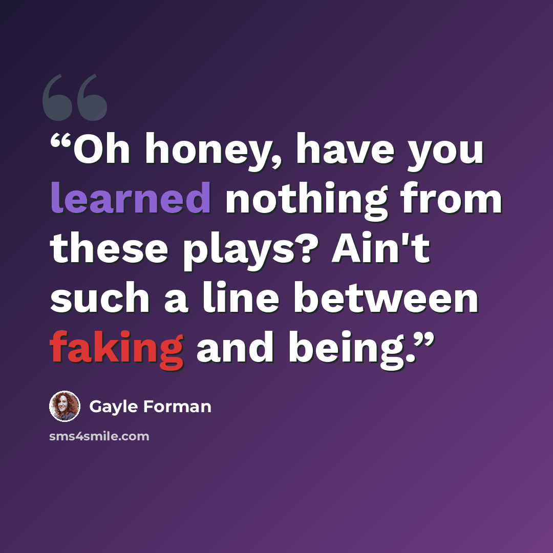“Oh honey, have you learned nothing from these plays? Ain't such a line between faking and being.” quote by Gayle Forman