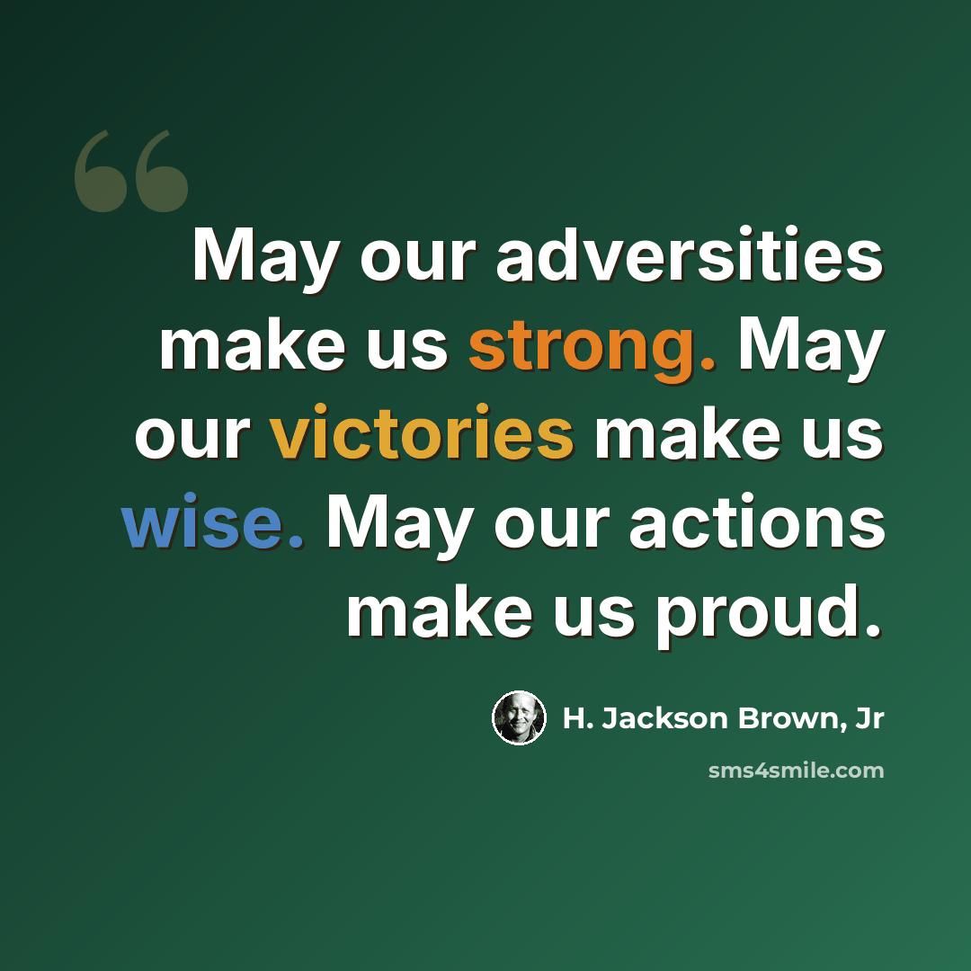 “May our adversities make us strong. May our victories make us wise. May our actions make us proud.” quote by H. Jackson Brown, Jr