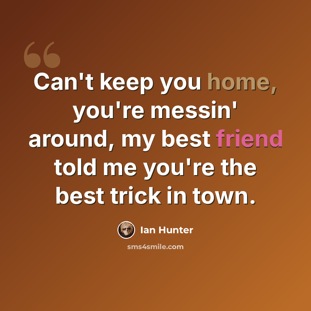 “Can't keep you home, you're messin' around, my best friend told me you're the best trick in town.” quote by Ian Hunter