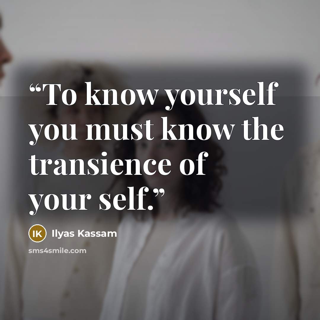 “To know yourself you must know the transience of your self.” quote by Ilyas Kassam
