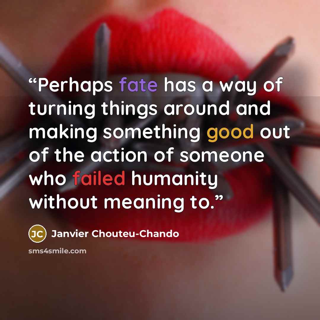 “Perhaps fate has a way of turning things around and making something good out of the action of someone who failed humanity without meaning to.” quote by Janvier Chouteu-Chando