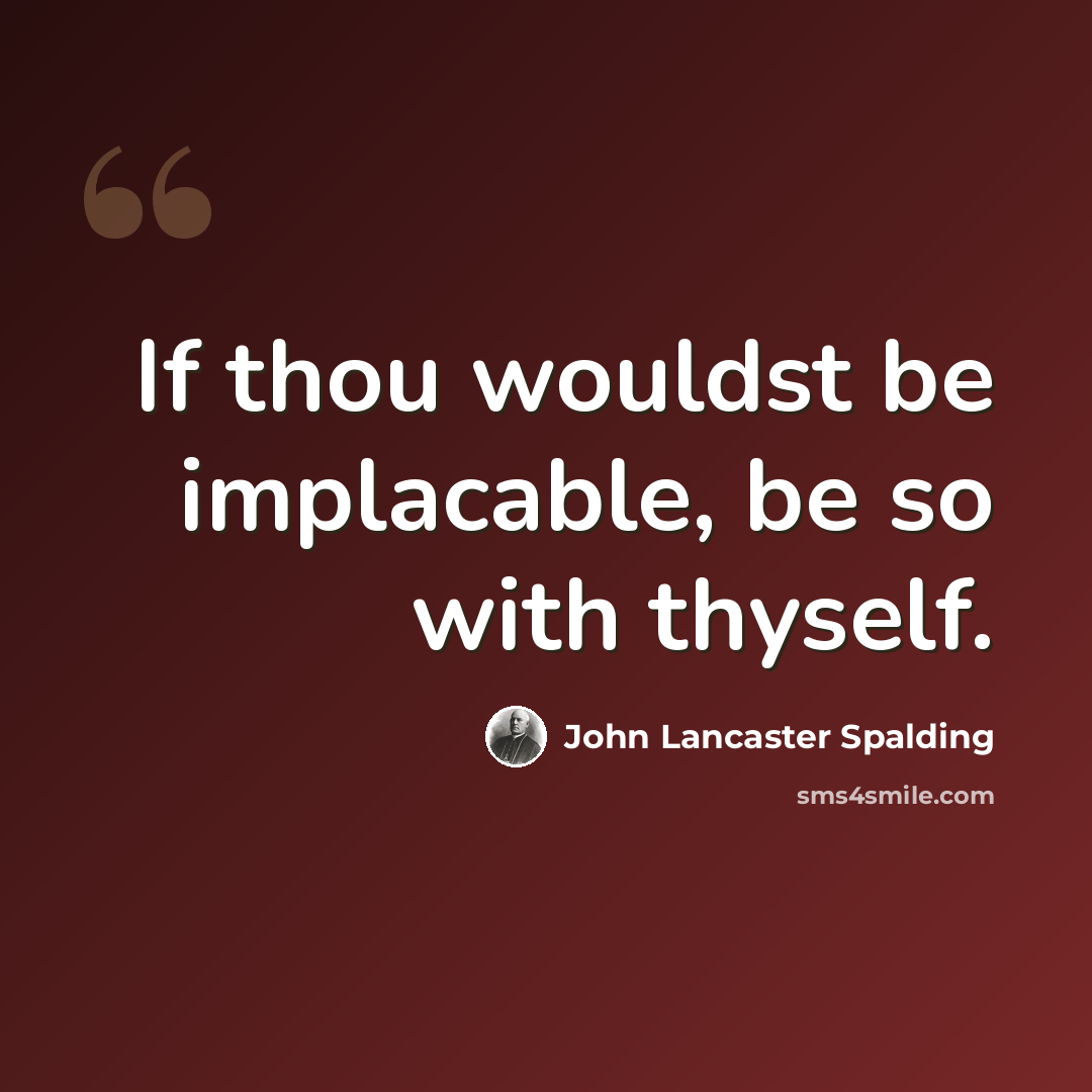 “If thou wouldst be implacable, be so with thyself.” quote by John Lancaster Spalding