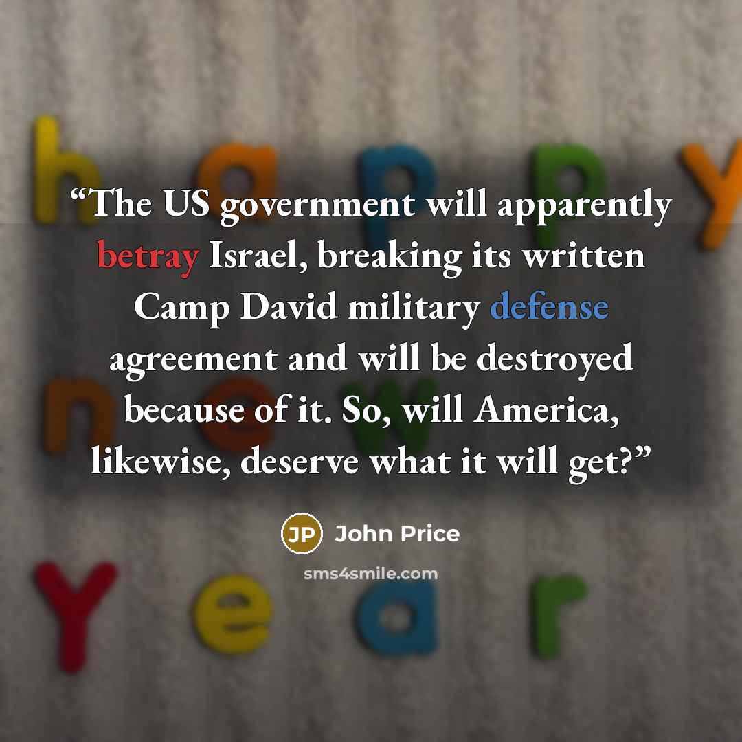 “The US government will apparently betray Israel, breaking its written Camp David military defense agreement and will be destroyed because of it. So, will America, likewise, deserve what it will get?” quote by John Price