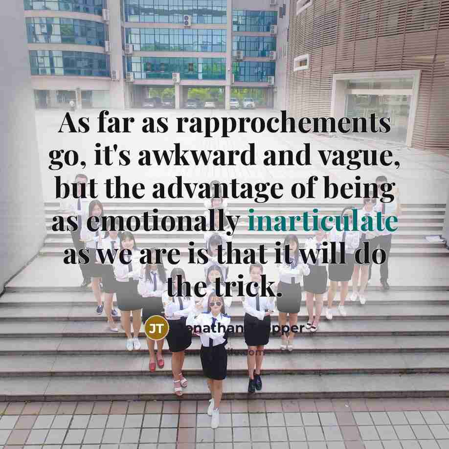 “As far as rapprochements go, it's awkward and vague, but the advantage of being as emotionally inarticulate as we are is that it will do the trick.” quote by Jonathan Tropper