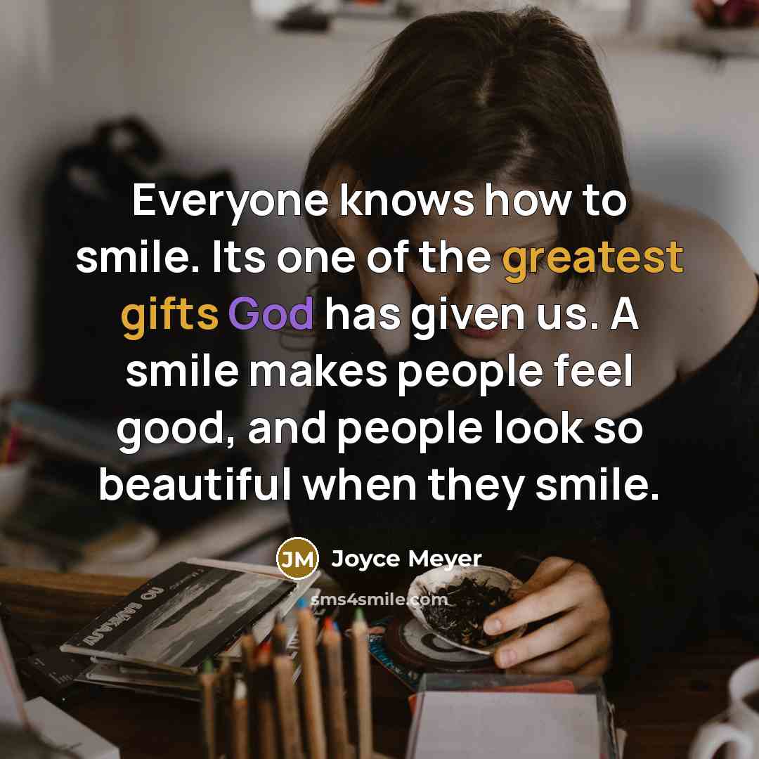 “Everyone knows how to smile. Its one of the greatest gifts God has given us. A smile makes people feel good, and people look so beautiful when they smile.” quote by Joyce Meyer