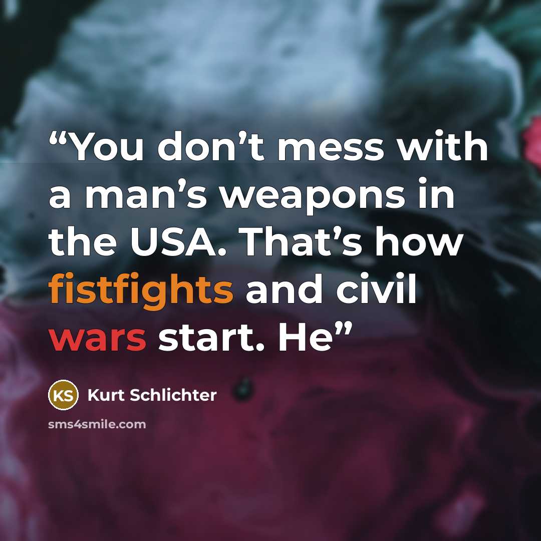 “You don’t mess with a man’s weapons in the USA. That’s how fistfights and civil wars start. He” quote by Kurt Schlichter