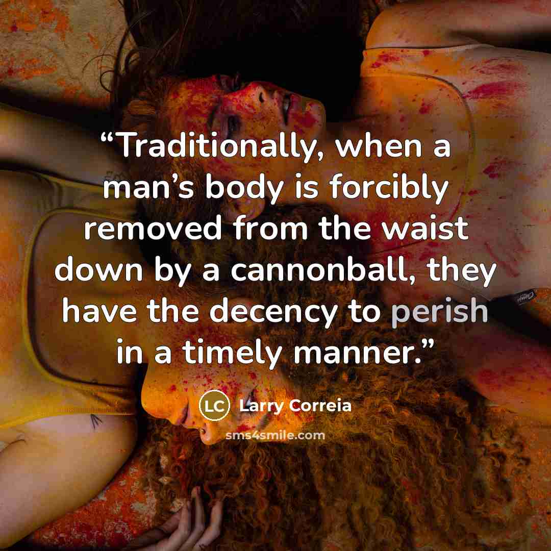 “Traditionally, when a man’s body is forcibly removed from the waist down by a cannonball, they have the decency to perish in a timely manner.” quote by Larry Correia