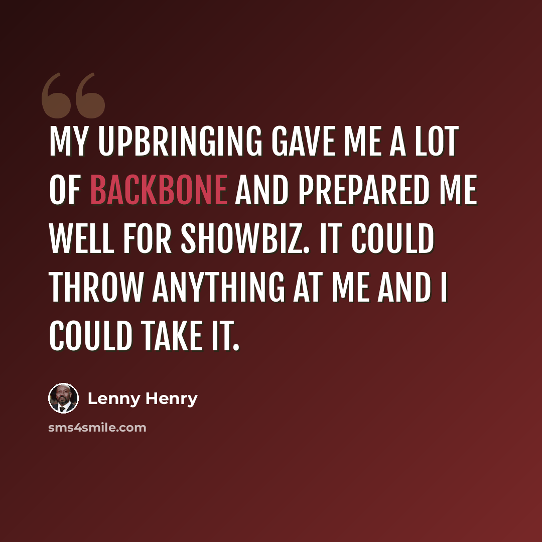 “My upbringing gave me a lot of backbone and prepared me well for showbiz. It could throw anything at me and I could take it.” quote by Lenny Henry