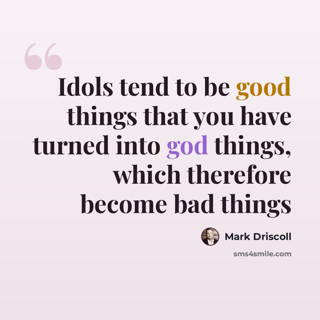 “Idols tend to be good things that you have turned into god things, which therefore become bad things” quote by Mark Driscoll