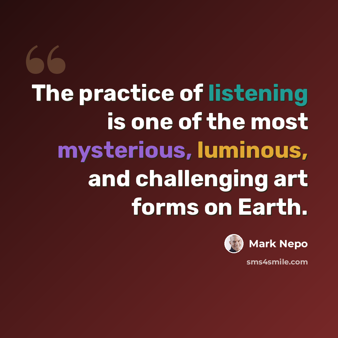 “The practice of listening is one of the most mysterious, luminous, and challenging art forms on Earth.” quote by Mark Nepo