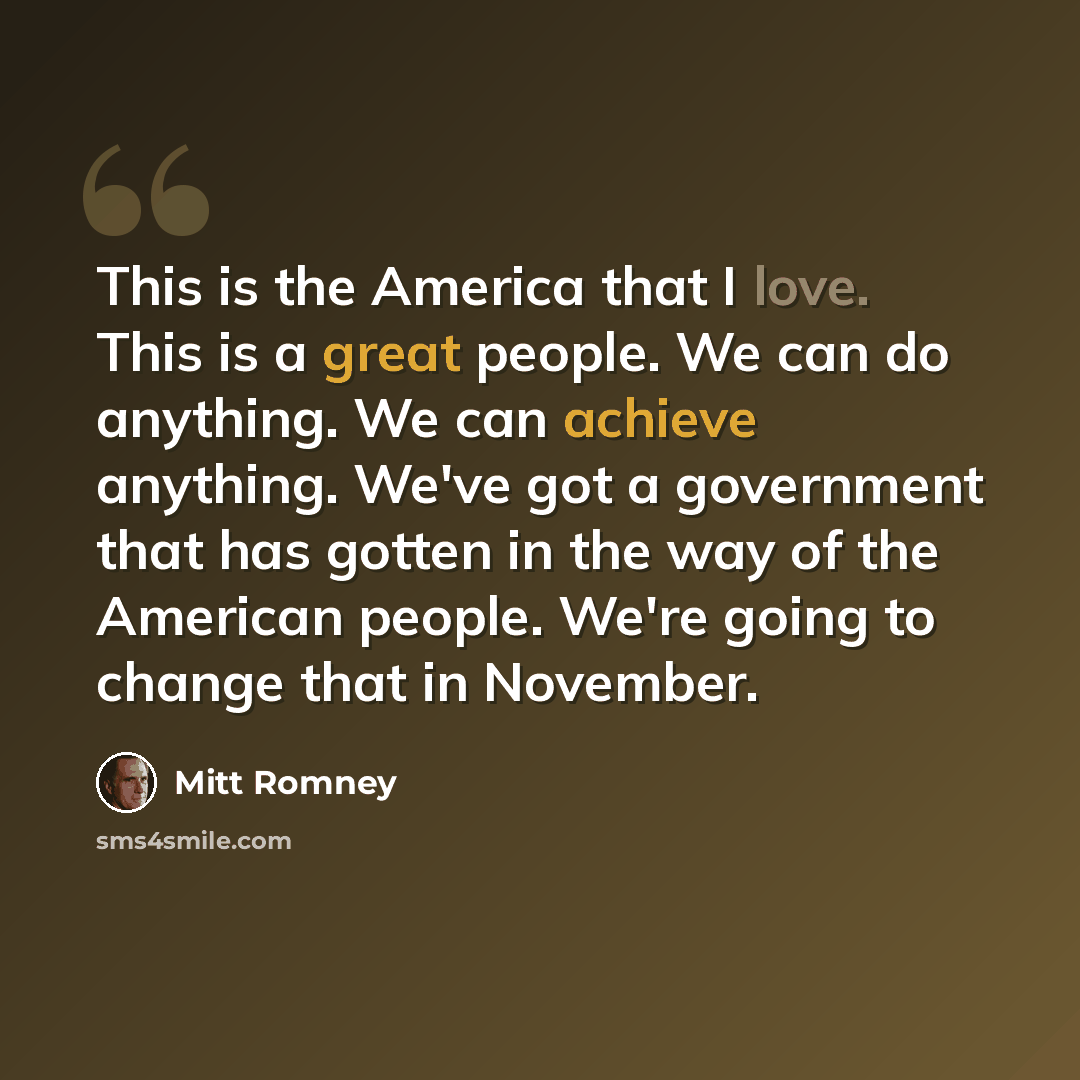 “This is the America that I love. This is a great people. We can do anything. We can achieve anything. We've got a government that has gotten in the way of the American people. We're going to change that in November.” quote by Mitt Romney