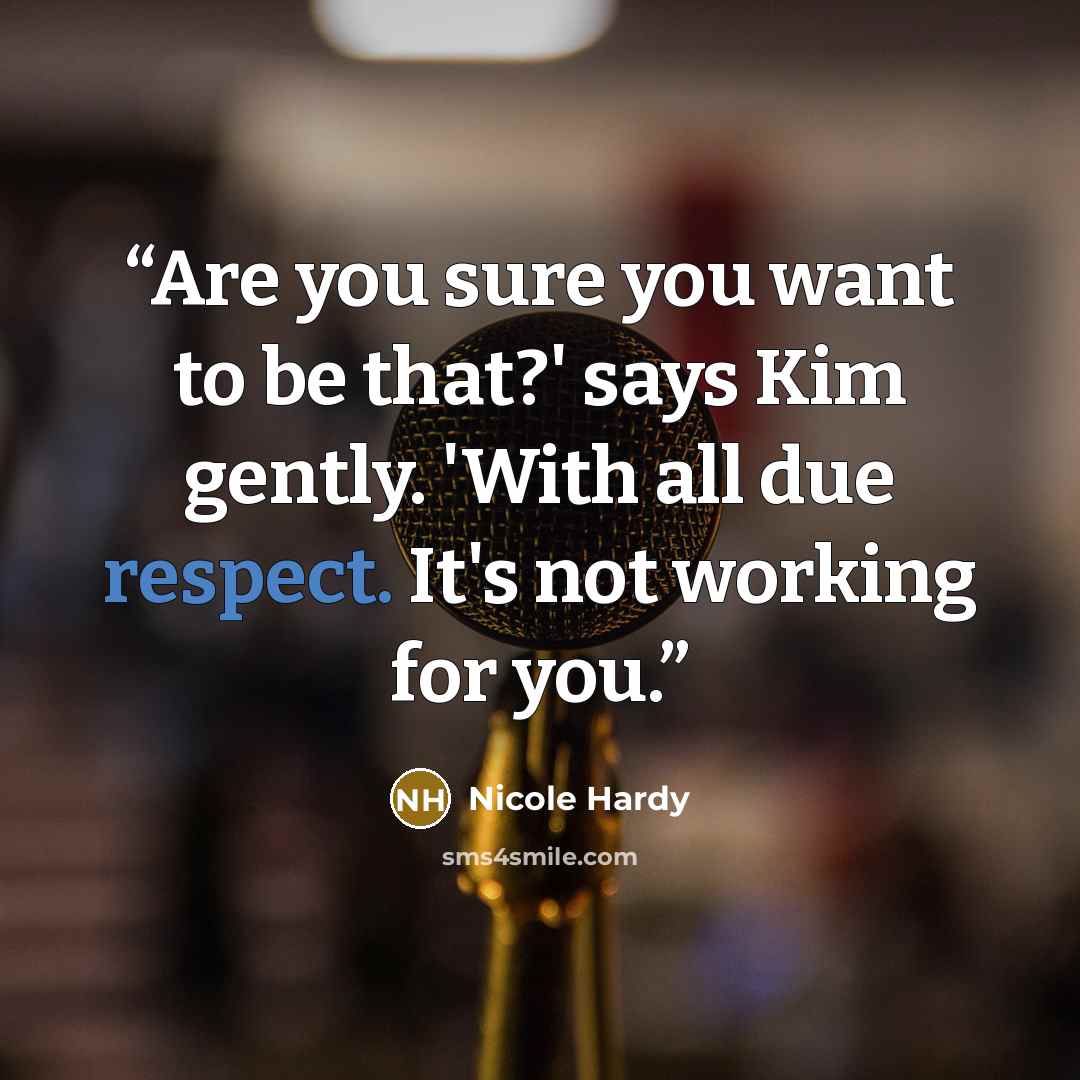 “Are you sure you want to be that?' says Kim gently. 'With all due respect. It's not working for you.” quote by Nicole Hardy