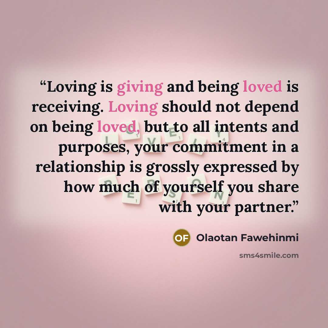 “Loving is giving and being loved is receiving. Loving should not depend on being loved, but to all intents and purposes, your commitment in a relationship is grossly expressed by how much of yourself you share with your partner.” quote by Olaotan Fawehinmi