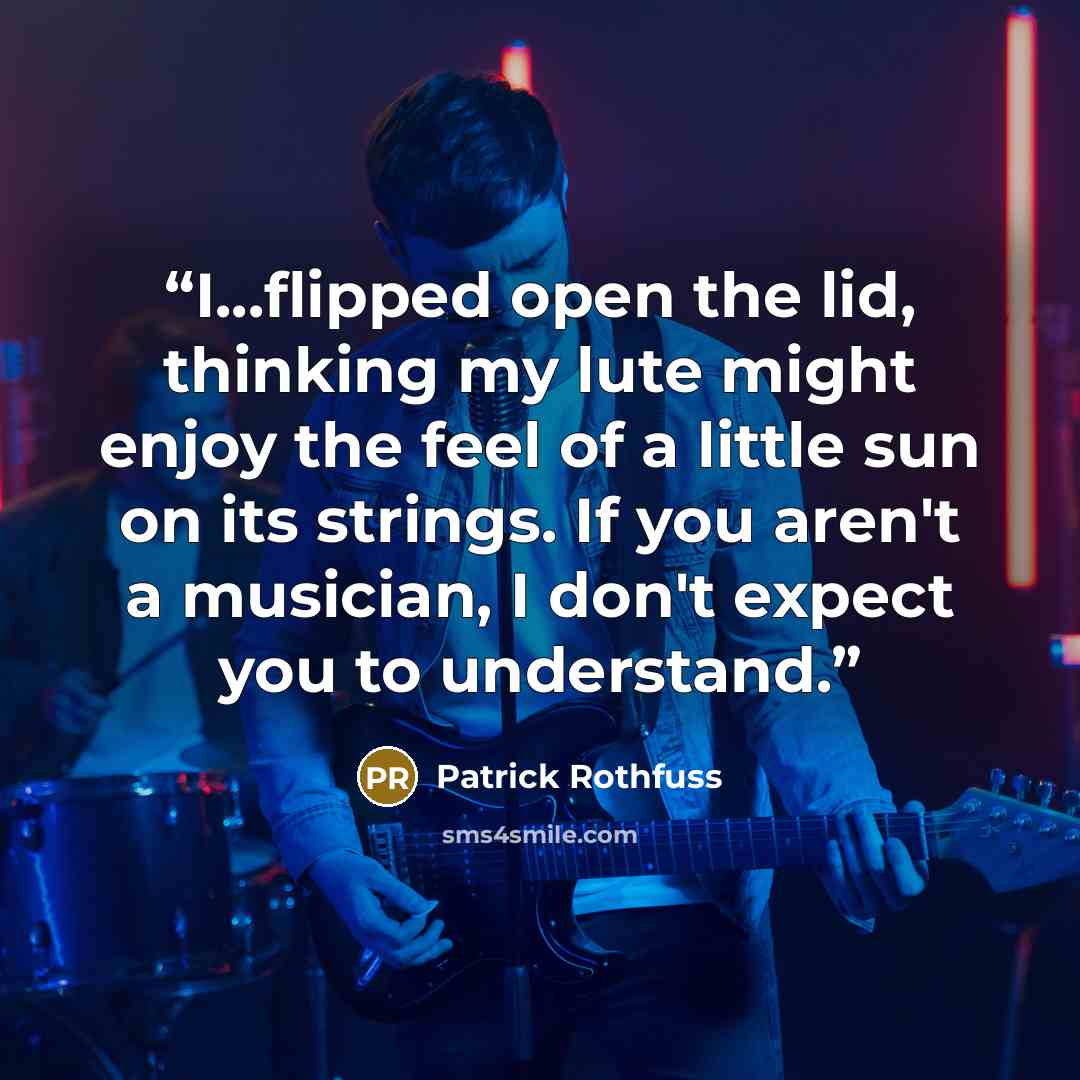 “I...flipped open the lid, thinking my lute might enjoy the feel of a little sun on its strings. If you aren't a musician, I don't expect you to understand.” quote by Patrick Rothfuss