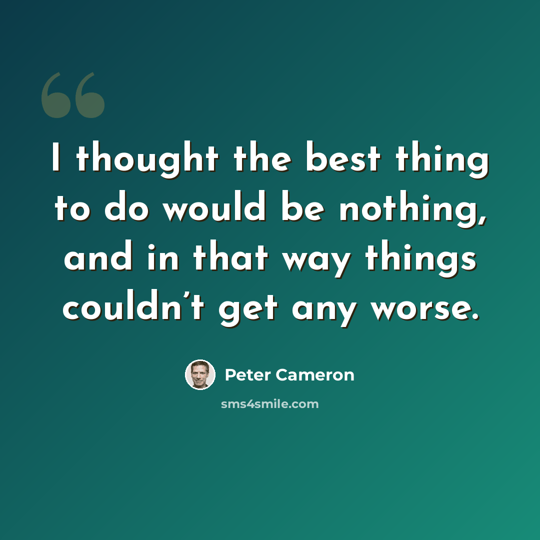 “I thought the best thing to do would be nothing, and in that way things couldn’t get any worse.” quote by Peter Cameron