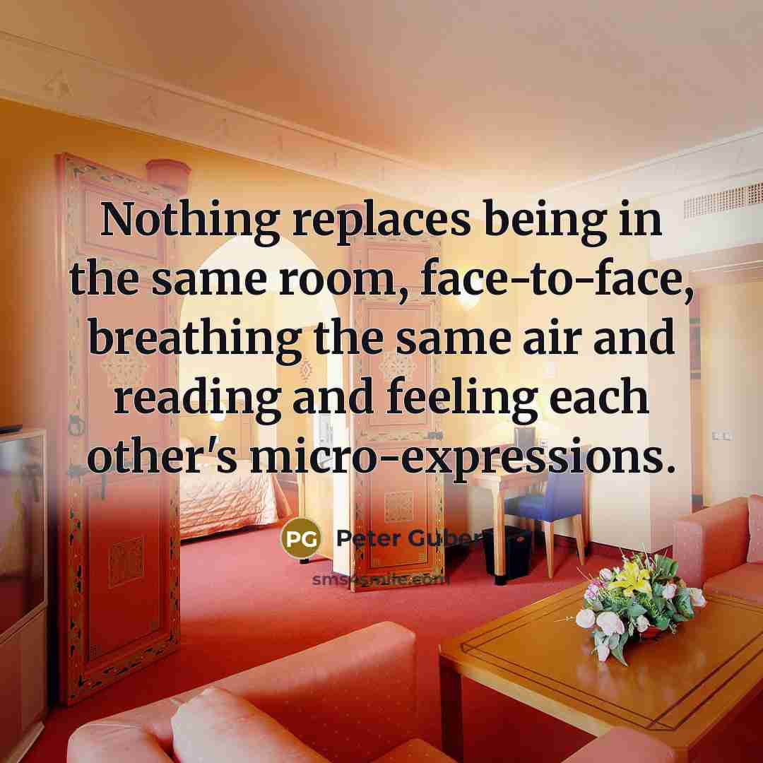 “Nothing replaces being in the same room, face-to-face, breathing the same air and reading and feeling each other's micro-expressions.” quote by Peter Guber