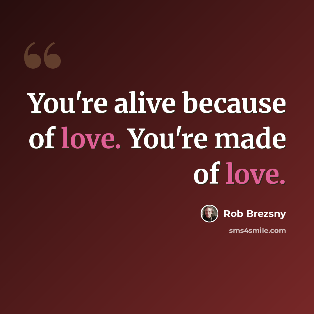 “You're alive because of love. You're made of love.” quote by Rob Brezsny